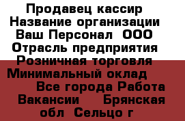 Продавец-кассир › Название организации ­ Ваш Персонал, ООО › Отрасль предприятия ­ Розничная торговля › Минимальный оклад ­ 15 000 - Все города Работа » Вакансии   . Брянская обл.,Сельцо г.